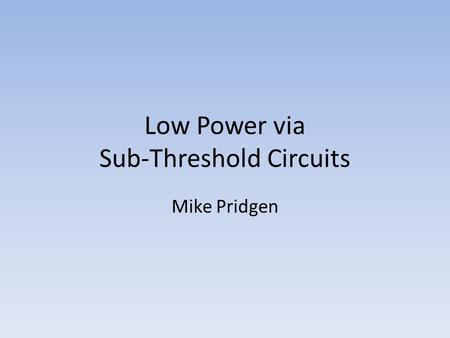 Low Power via Sub-Threshold Circuits Mike Pridgen.