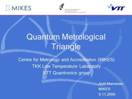 Quantum Metrological Triangle Centre for Metrology and Accreditation (MIKES) TKK Low Temperature Laboratory VTT Quantronics group Antti Manninen MIKES.