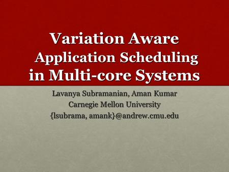 Variation Aware Application Scheduling in Multi-core Systems Lavanya Subramanian, Aman Kumar Carnegie Mellon University {lsubrama,