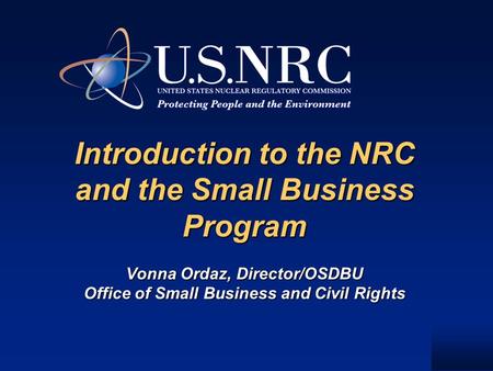 Introduction to the NRC and the Small Business Program Vonna Ordaz, Director/OSDBU Office of Small Business and Civil Rights Introduction to the NRC and.