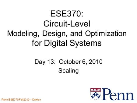 Penn ESE370 Fall2010 -- DeHon 1 ESE370: Circuit-Level Modeling, Design, and Optimization for Digital Systems Day 13: October 6, 2010 Scaling.