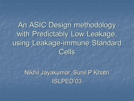 An ASIC Design methodology with Predictably Low Leakage, using Leakage-immune Standard Cells Nikhil Jayakumar, Sunil P Khatri ISLPED’03.