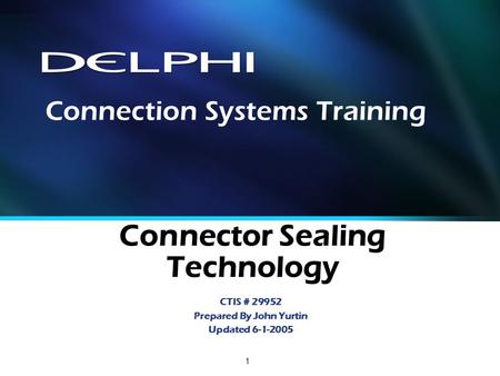 1 Connector Sealing Technology CTIS # 29952 Prepared By John Yurtin Updated 6-1-2005 Connection Systems Training.