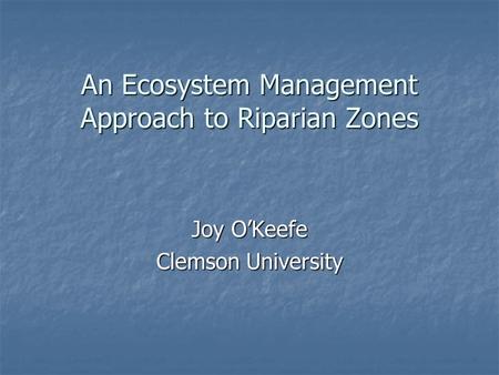 An Ecosystem Management Approach to Riparian Zones Joy O’Keefe Clemson University.