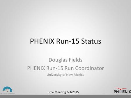 Time Meeting 2/3/2015 PHENIX Run-15 Status Douglas Fields PHENIX Run-15 Run Coordinator University of New Mexico.