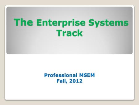 The Enterprise Systems Track Professional MSEM Fall, 2012 The Enterprise Systems Track Professional MSEM Fall, 2012.