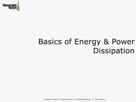 Basics of Energy & Power Dissipation Lecture notes S. Yalamanchili, S. Mukhopadhyay. A. Chowdhary.