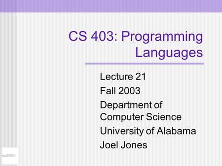 CS 403: Programming Languages Lecture 21 Fall 2003 Department of Computer Science University of Alabama Joel Jones.