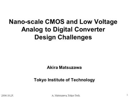 2006.10.25.A. Matsuzawa, Tokyo Tech. 1 Nano-scale CMOS and Low Voltage Analog to Digital Converter Design Challenges Akira Matsuzawa Tokyo Institute of.