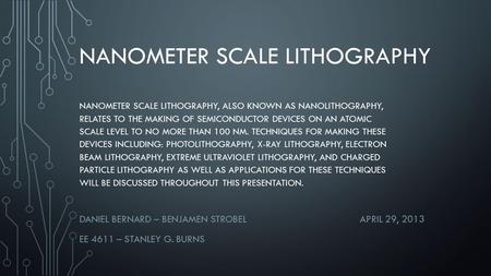 NANOMETER SCALE LITHOGRAPHY DANIEL BERNARD – BENJAMEN STROBELAPRIL 29, 2013 EE 4611 – STANLEY G. BURNS NANOMETER SCALE LITHOGRAPHY, ALSO KNOWN AS NANOLITHOGRAPHY,