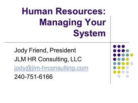 Human Resources: Managing Your System Jody Friend, President JLM HR Consulting, LLC 240-751-6166.