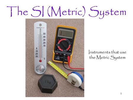 1 The SI (Metric) System Instruments that use the Metric System.