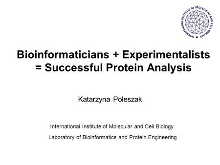 Bioinformaticians + Experimentalists = Successful Protein Analysis Katarzyna Poleszak International Institute of Molecular and Cell Biology Laboratory.