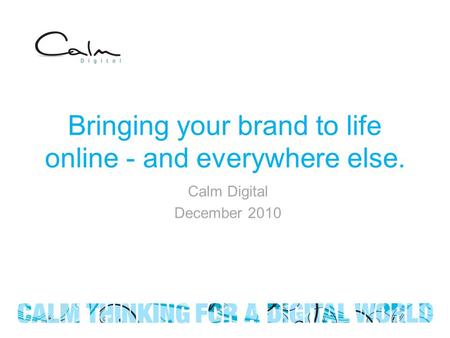 Bringing your brand to life online - and everywhere else. Calm Digital December 2010.