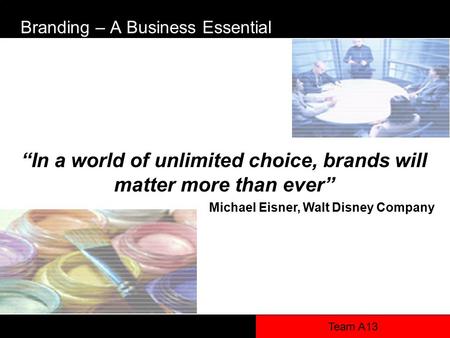 Team A13 Branding – A Business Essential “In a world of unlimited choice, brands will matter more than ever” Michael Eisner, Walt Disney Company.