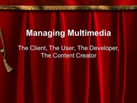 Managing Multimedia The Client, The User, The Developer, The Content Creator.