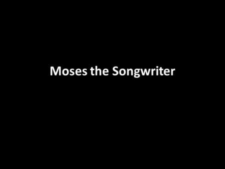 Moses the Songwriter. The Value of Singing We praise God Hebrews 13:15 God inhabits our praises Psalm 22:3 We teach and encourage each other Ephesians.