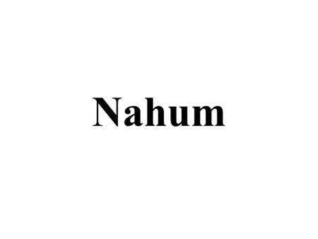 Nahum. Background Nahum’s name means, “consolation” He writes to Nineveh, capitol of Assyria He foretells the fall of Nineveh Since it is believed that.