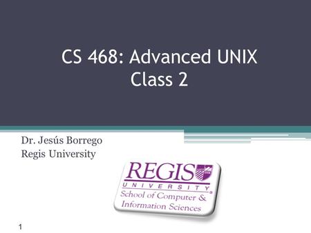 Scis.regis.edu ● CS 468: Advanced UNIX Class 2 Dr. Jesús Borrego Regis University 1.