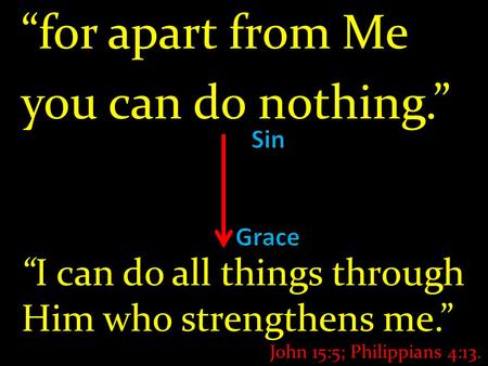 “for apart from Me you can do nothing.” “I can do all things through Him who strengthens me.” John 15:5; Philippians 4:13.