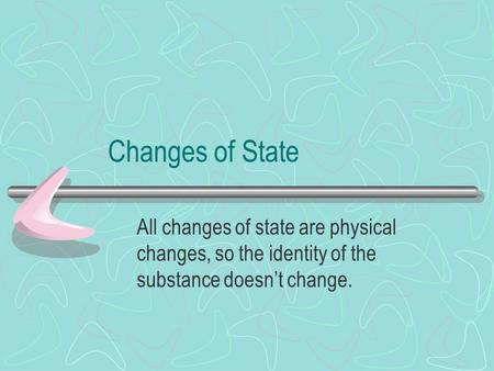 Changes of State All changes of state are physical changes, so the identity of the substance doesn’t change.