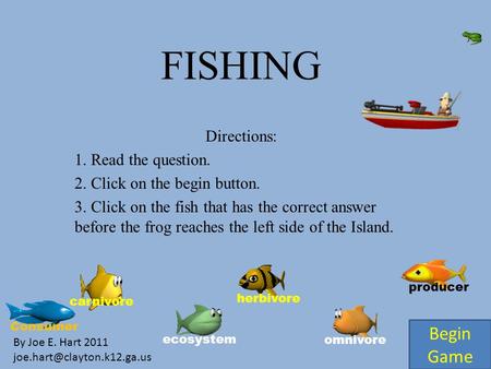 FISHING Directions: 1. Read the question. 2. Click on the begin button. 3. Click on the fish that has the correct answer before the frog reaches the left.