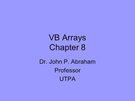 VB Arrays Chapter 8 Dr. John P. Abraham Professor UTPA.