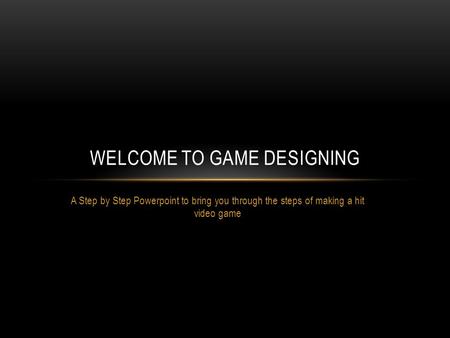 A Step by Step Powerpoint to bring you through the steps of making a hit video game WELCOME TO GAME DESIGNING.