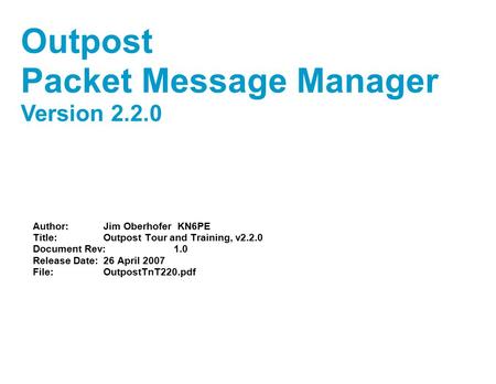 Author:Jim Oberhofer KN6PE Title:Outpost Tour and Training, v2.2.0 Document Rev:1.0 Release Date:26 April 2007 File:OutpostTnT220.pdf Outpost Packet Message.