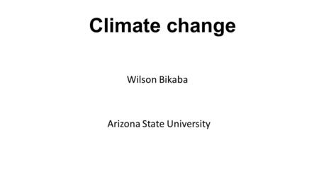 Climate change Wilson Bikaba Arizona State University.