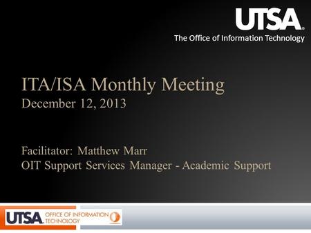 The Office of Information Technology ITA/ISA Monthly Meeting December 12, 2013 Facilitator: Matthew Marr OIT Support Services Manager - Academic Support.