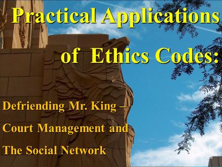 Practical Applications of Ethics Codes: Defriending Mr. King – Court Management and The Social Network 1 of 28.