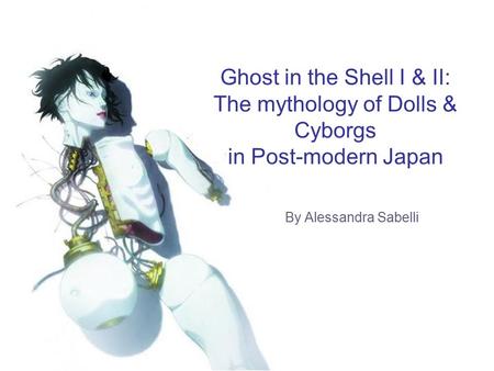 Ghost in the Shell I & II: The mythology of Dolls & Cyborgs in Post-modern Japan By Alessandra Sabelli.