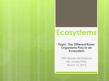 Ecosystems Topic: The Different Roles Organisms Play in an Ecosystem Fifth Grade-Life Science Ms. Jordan Pritts March 16, 2015.