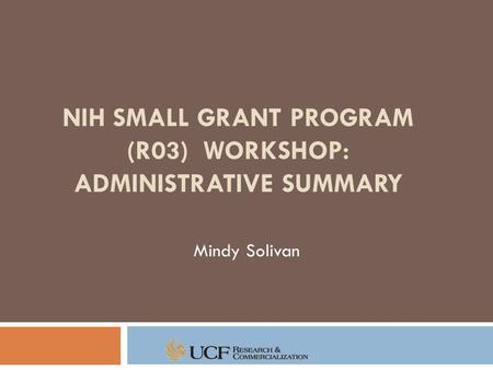 NIH SMALL GRANT PROGRAM (R03) WORKSHOP: ADMINISTRATIVE SUMMARY Mindy Solivan.