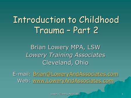 Lowery Training Associates 1 Introduction to Childhood Trauma – Part 2 Brian Lowery MPA, LSW Lowery Training Associates Cleveland, Ohio