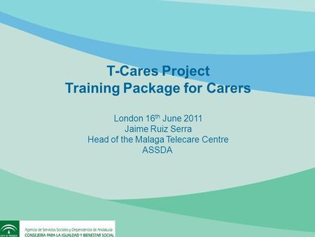 T-Cares Project Training Package for Carers London 16 th June 2011 Jaime Ruiz Serra Head of the Malaga Telecare Centre ASSDA.