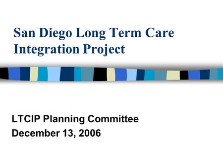 San Diego Long Term Care Integration Project LTCIP Planning Committee December 13, 2006.