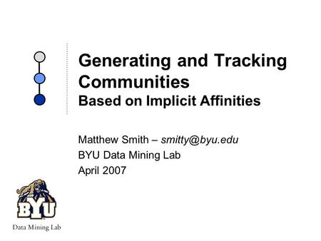 Generating and Tracking Communities Based on Implicit Affinities Matthew Smith – BYU Data Mining Lab April 2007.