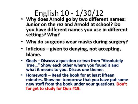 English 10 - 1/30/12 Why does Arnold go by two different names: Junior on the rez and Arnold at school? Do you have different names you use in different.