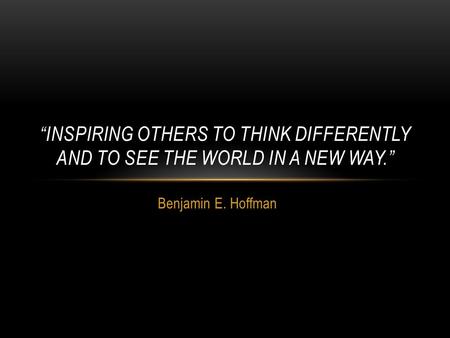 Benjamin E. Hoffman “INSPIRING OTHERS TO THINK DIFFERENTLY AND TO SEE THE WORLD IN A NEW WAY.”