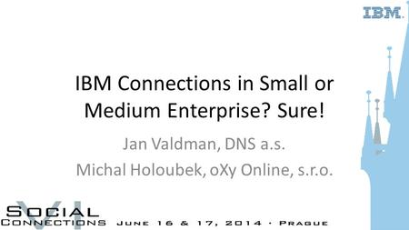 IBM Connections in Small or Medium Enterprise? Sure! Jan Valdman, DNS a.s. Michal Holoubek, oXy Online, s.r.o.