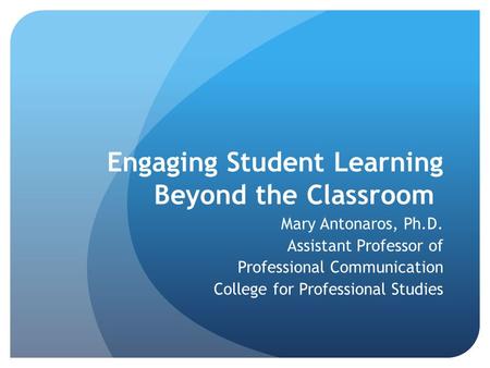 Engaging Student Learning Beyond the Classroom Mary Antonaros, Ph.D. Assistant Professor of Professional Communication College for Professional Studies.