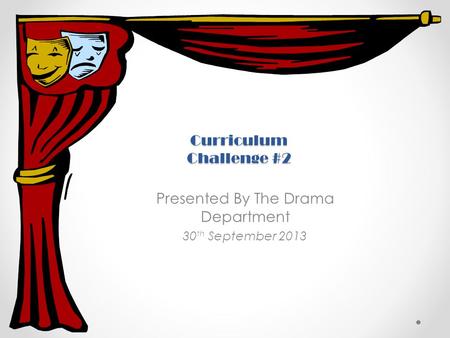 Curriculum Challenge #2 Presented By The Drama Department 30 th September 2013.