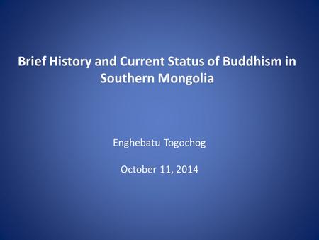 Brief History and Current Status of Buddhism in Southern Mongolia Enghebatu Togochog October 11, 2014.