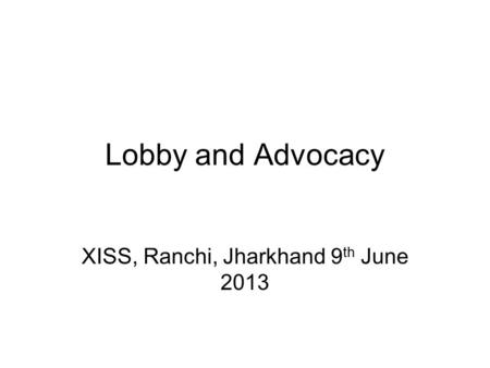 Lobby and Advocacy XISS, Ranchi, Jharkhand 9 th June 2013.