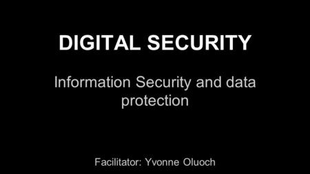 DIGITAL SECURITY Information Security and data protection Facilitator: Yvonne Oluoch.