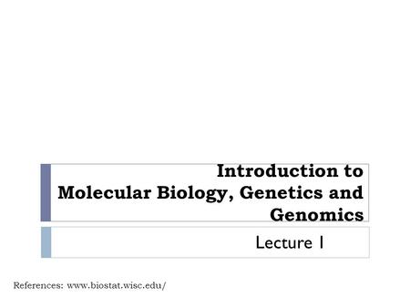 Introduction to Molecular Biology, Genetics and Genomics References: www.biostat.wisc.edu/ Lecture 1.