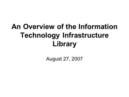 An Overview of the Information Technology Infrastructure Library August 27, 2007.