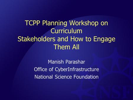 TCPP Planning Workshop on Curriculum Stakeholders and How to Engage Them All Manish Parashar Office of CyberInfrastructure National Science Foundation.